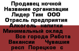 Продавец ночной › Название организации ­ Лидер Тим, ООО › Отрасль предприятия ­ Алкоголь, напитки › Минимальный оклад ­ 29 000 - Все города Работа » Вакансии   . Чувашия респ.,Порецкое. с.